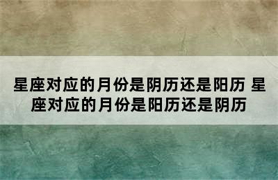 星座对应的月份是阴历还是阳历 星座对应的月份是阳历还是阴历